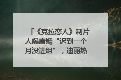 《克拉恋人》制片人曝唐嫣“迟到一个月没进组”，迪丽热巴险些被替换！刚刚，唐嫣方最新发声