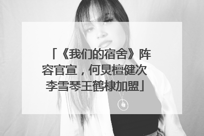 《我们的宿舍》阵容官宣，何炅檀健次李雪琴王鹤棣加盟