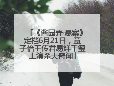 《酱园弄·悬案》定档6月21日，章子怡王传君易烊千玺上演杀夫奇闻