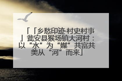 「乡愁印迹·村史村事」瓮安县猴场镇大河村：以“水”为“媒”共富共美从“河”而来