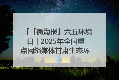 「微海报」六五环境日｜2025年全国重点网络媒体甘肃生态环保行走进凉州区