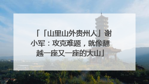「山里山外贵州人」谢小军：攻克难题，就像翻越一座又一座的大山