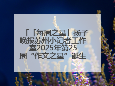 「每周之星」扬子晚报苏州小记者工作室2025年第25周“作文之星”诞生啦，快来领奖