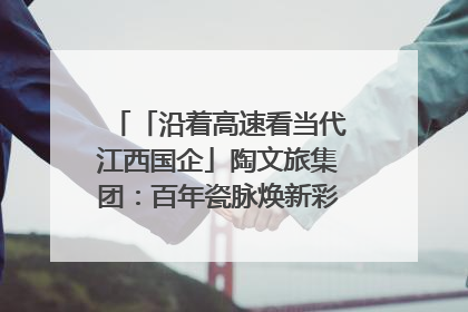 「沿着高速看当代江西国企」陶文旅集团：百年瓷脉焕新彩 文旅融合谱华章