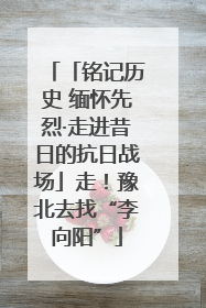 「铭记历史 缅怀先烈·走进昔日的抗日战场」走！豫北去找“李向阳”