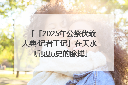 「2025年公祭伏羲大典·记者手记」在天水 听见历史的脉搏