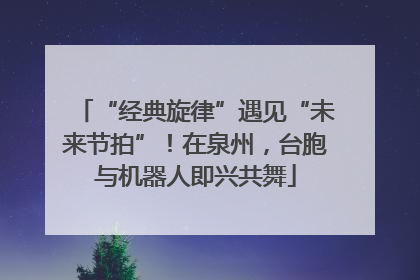 “经典旋律”遇见“未来节拍”！在泉州，台胞与机器人即兴共舞