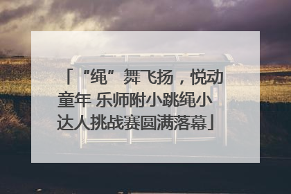 “绳”舞飞扬，悦动童年 乐师附小跳绳小达人挑战赛圆满落幕