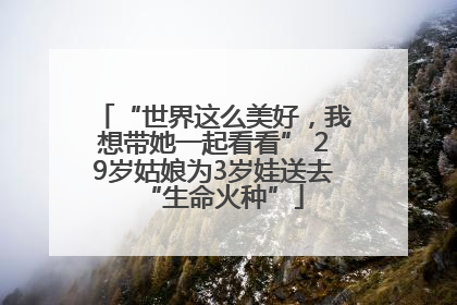 “世界这么美好，我想带她一起看看” 29岁姑娘为3岁娃送去“生命火种”