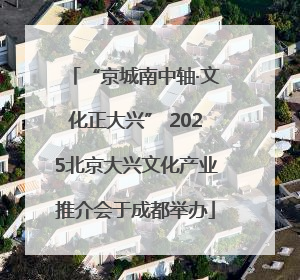 “京城南中轴·文化正大兴” 2025北京大兴文化产业推介会于成都举办