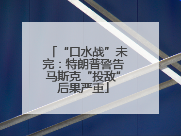“口水战”未完：特朗普警告马斯克“投敌”后果严重