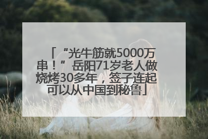 “光牛筋就5000万串！”岳阳71岁老人做烧烤30多年，签子连起可以从中国到秘鲁