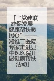 “党建联建促发展 健康帮扶暖民心”——湘雅二医院专家走进县中医医院开展健康帮扶活动