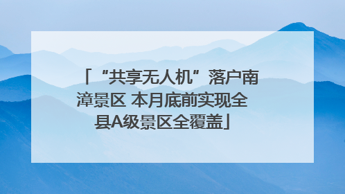“共享无人机”落户南漳景区 本月底前实现全县A级景区全覆盖