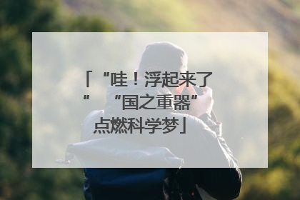 “哇！浮起来了” “国之重器”点燃科学梦