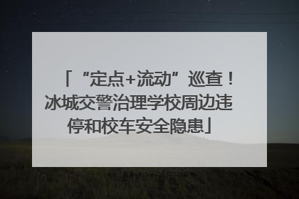 “定点+流动”巡查！冰城交警治理学校周边违停和校车安全隐患