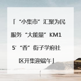 “小集市”汇聚为民服务“大能量”KM15′“香”街子学府社区开集迎端午
