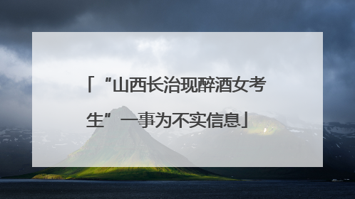 “山西长治现醉酒女考生”一事为不实信息