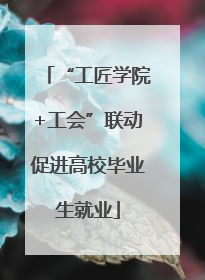 “工匠学院+工会”联动促进高校毕业生就业