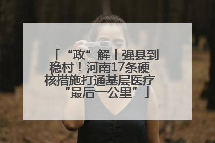 “政”解丨强县到稳村！河南17条硬核措施打通基层医疗“最后一公里”