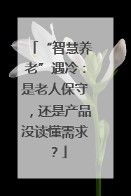 “智慧养老”遇冷：是老人保守，还是产品没读懂需求？