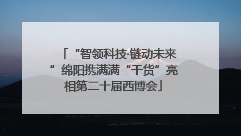 “智领科技·链动未来”绵阳携满满“干货”亮相第二十届西博会