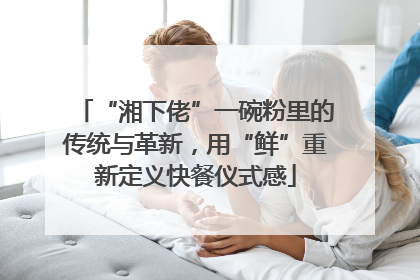 “湘下佬”一碗粉里的传统与革新，用“鲜”重新定义快餐仪式感