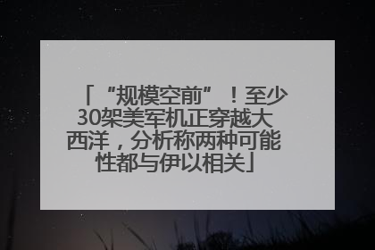 “规模空前”！至少30架美军机正穿越大西洋，分析称两种可能性都与伊以相关
