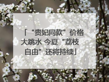 “贵妃同款”价格大跳水 今夏“荔枝自由”还将持续