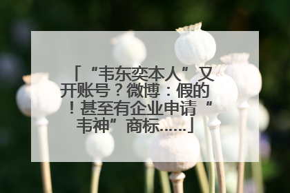 “韦东奕本人”又开账号？微博：假的！甚至有企业申请“韦神”商标……