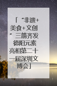“非遗+美食+文创”三箭齐发 德阳元素亮相第二十一届深圳文博会