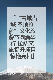 “雪域古城·圣地拉萨”文化旅游节圆满举行 拉萨文旅提升项目惊艳亮相