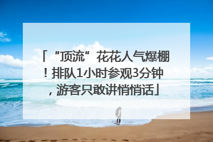 “顶流”花花人气爆棚！排队1小时参观3分钟，游客只敢讲悄悄话