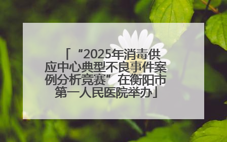 “2025年消毒供应中心典型不良事件案例分析竞赛”在衡阳市第一人民医院举办
