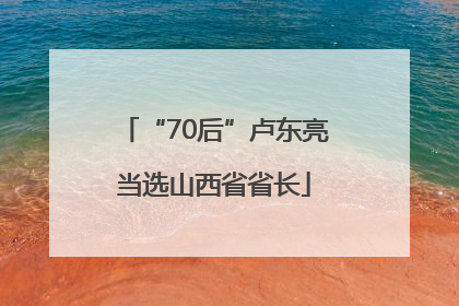 “70后”卢东亮当选山西省省长