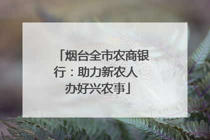 烟台全市农商银行：助力新农人 办好兴农事