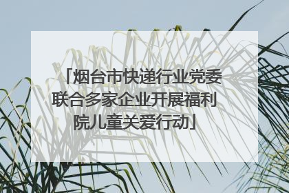 烟台市快递行业党委联合多家企业开展福利院儿童关爱行动