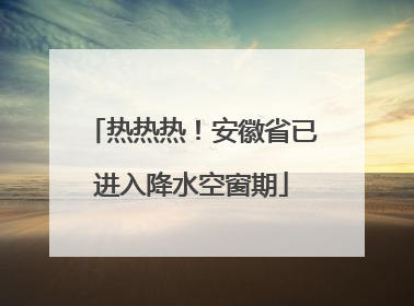 热热热！安徽省已进入降水空窗期