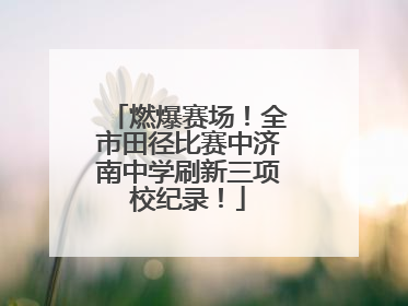 燃爆赛场！全市田径比赛中济南中学刷新三项校纪录！