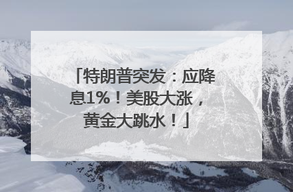 特朗普突发：应降息1%！美股大涨，黄金大跳水！