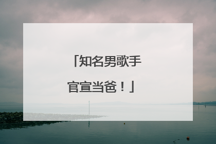 知名男歌手官宣当爸！
