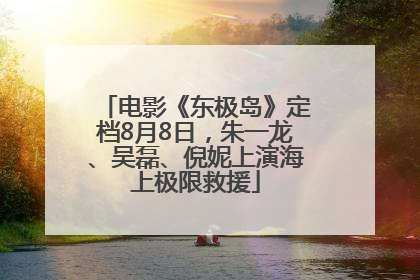 电影《东极岛》定档8月8日，朱一龙、吴磊、倪妮上演海上极限救援