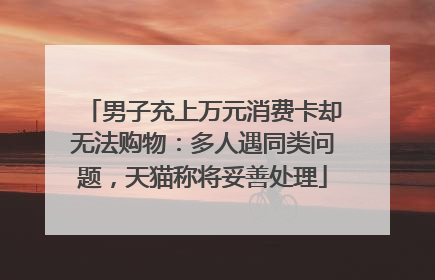 男子充上万元消费卡却无法购物：多人遇同类问题，天猫称将妥善处理