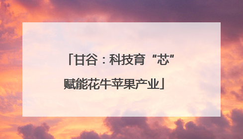 甘谷：科技育“芯”赋能花牛苹果产业