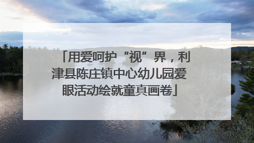 用爱呵护“视”界，利津县陈庄镇中心幼儿园爱眼活动绘就童真画卷