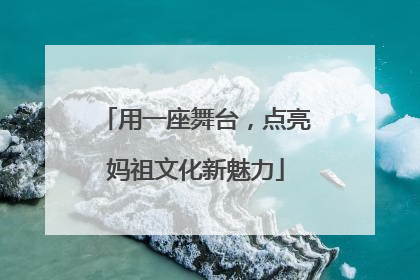 用一座舞台，点亮妈祖文化新魅力
