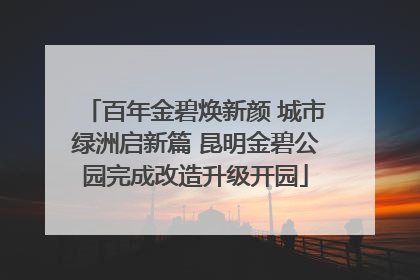 百年金碧焕新颜 城市绿洲启新篇 昆明金碧公园完成改造升级开园