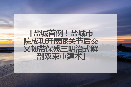 盐城首例！盐城市一院成功开展膝关节后交叉韧带保残三明治式解剖双束重建术