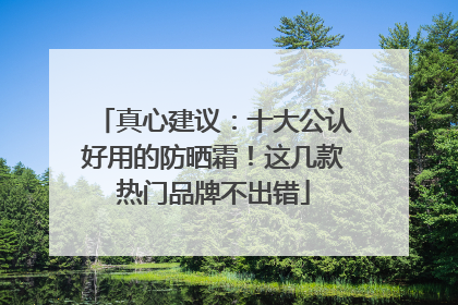 真心建议：十大公认好用的防晒霜！这几款热门品牌不出错