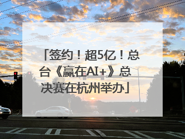 签约！超5亿！总台《赢在AI+》总决赛在杭州举办